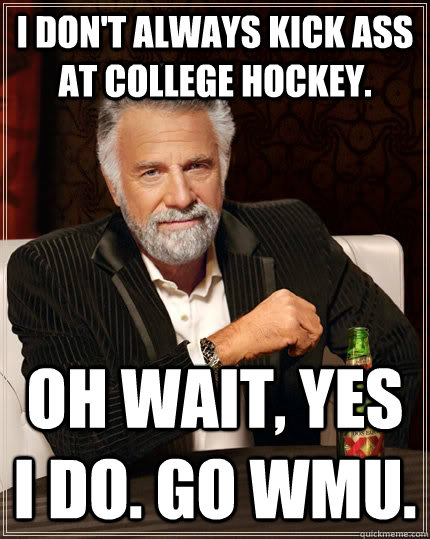 I don't always kick ass at college hockey. oh wait, yes i do. go wmu.  The Most Interesting Man In The World
