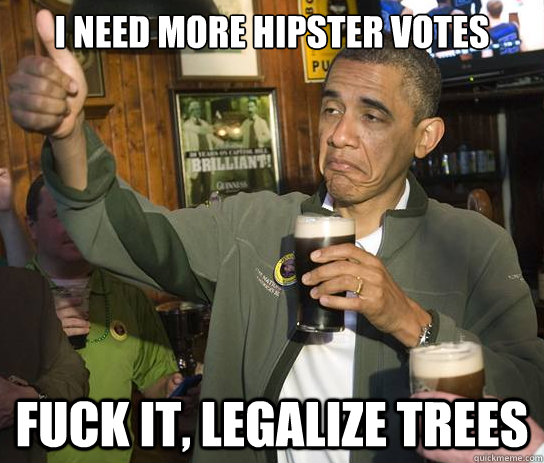 i need more hipster votes fuck it, legalize trees  Upvoting Obama