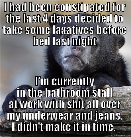 I HAD BEEN CONSTIPATED FOR THE LAST 4 DAYS DECIDED TO TAKE SOME LAXATIVES BEFORE BED LAST NIGHT I'M CURRENTLY IN THE BATHROOM STALL AT WORK WITH SHIT ALL OVER MY UNDERWEAR AND JEANS. I DIDN'T MAKE IT IN TIME.  Confession Bear