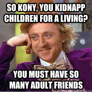 So Kony, you kidnapp Children for a living? You must have so many adult friends - So Kony, you kidnapp Children for a living? You must have so many adult friends  Condescending Wonka