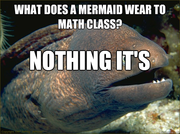 What does a mermaid wear to math class? nothing it's topless math class  Bad Joke Eel