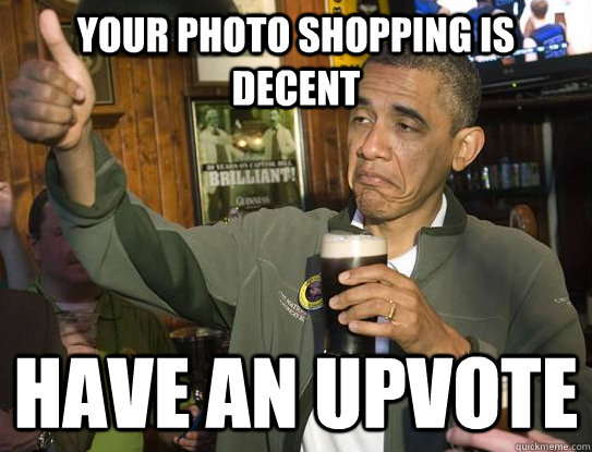 Your Photo Shopping is Decent have an upvote  Upvoting Obama