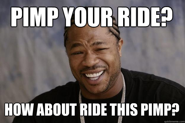 Pimp your ride? How about ride this pimp? - Pimp your ride? How about ride this pimp?  Xzibit meme