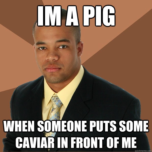 Im a pig when someone puts some caviar in front of me - Im a pig when someone puts some caviar in front of me  Successful Black Man