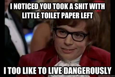 I noticed you took a shit with little toilet paper left i too like to live dangerously - I noticed you took a shit with little toilet paper left i too like to live dangerously  Dangerously - Austin Powers