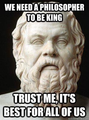 We need a philosopher to be king Trust me, it's best for all of us - We need a philosopher to be king Trust me, it's best for all of us  Scumbag Socrates