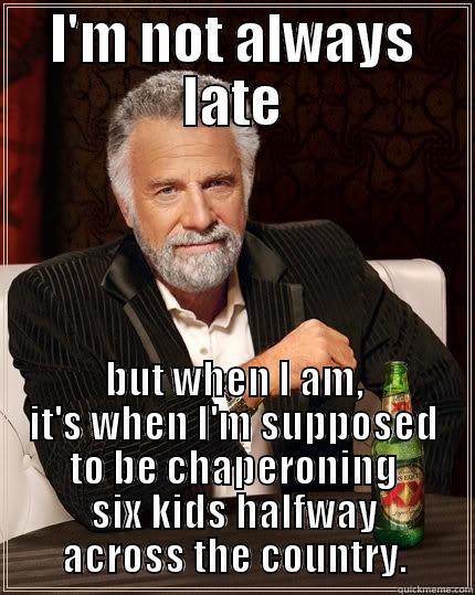 I'M NOT ALWAYS LATE BUT WHEN I AM, IT'S WHEN I'M SUPPOSED TO BE CHAPERONING SIX KIDS HALFWAY ACROSS THE COUNTRY. The Most Interesting Man In The World