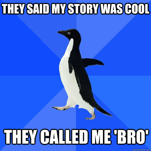 They said my story was cool They called me 'bro'   Socially Awkward Penguin