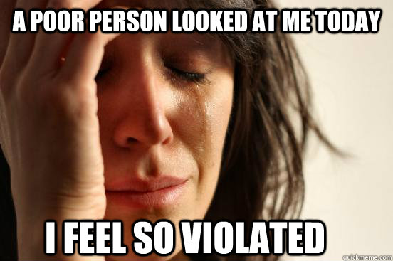 a poor person looked at me today i feel so violated  First World Problems