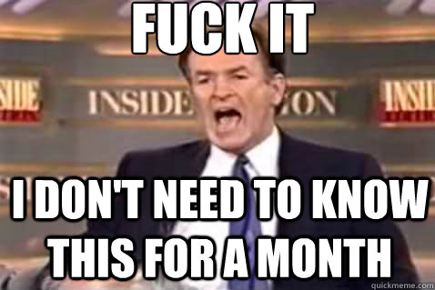 fuck it I don't need to know this for a month  Fuck It Bill OReilly