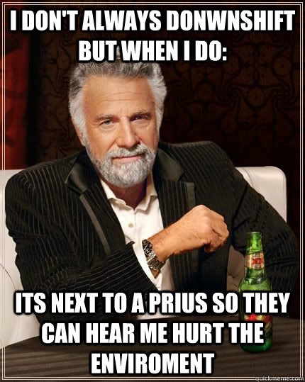 I don't Always donwnshift but when i do: Its next to a prius so they can hear me hurt the enviroment - I don't Always donwnshift but when i do: Its next to a prius so they can hear me hurt the enviroment  interesting downshift