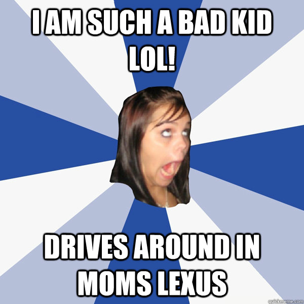 I AM SUCH A BAD KID LOL! DRIVES AROUND IN MOMS LEXUS  Annoying Facebook Girl