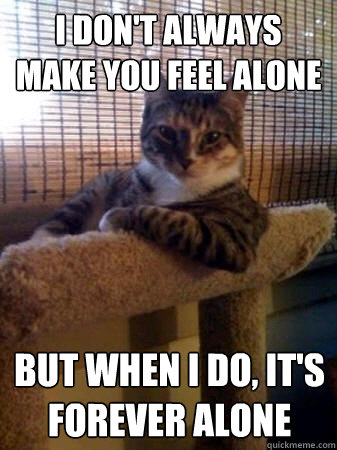 I don't always make you feel alone but when I do, it's forever alone  The Most Interesting Cat in the World