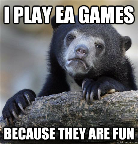 I play EA games because they are fun  Confession Bear