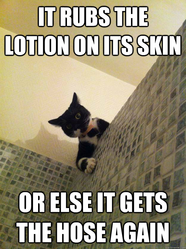 it rubs the lotion on its skin or else it gets the hose again - Incre...