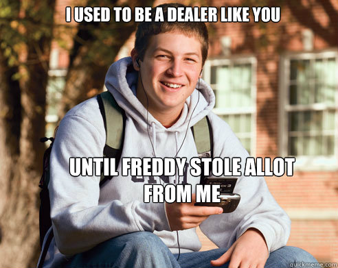 I USED TO BE A DEALER LIKE YOU until Freddy stole allot 
from me
   College Freshman