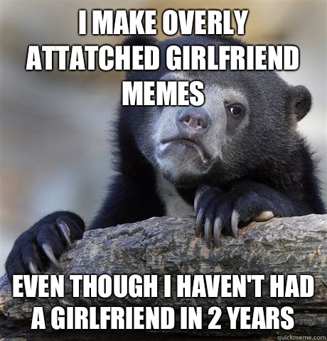 I make Overly Attatched Girlfriend memes Even though I haven't had a girlfriend in 2 years  Confession Bear