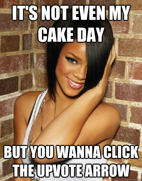 it's not even my cake day but you wanna click the upvote arrow  Rihanna