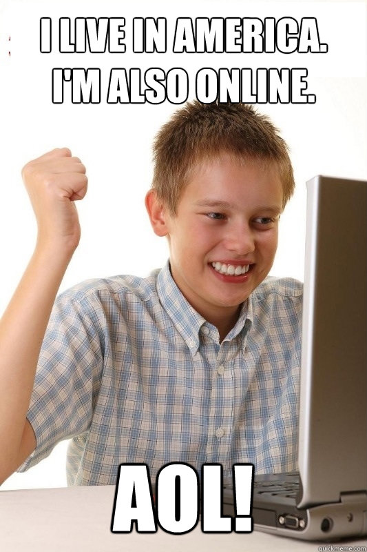I live in america. 
I'm also online. aol!  1st Day Internet Kid