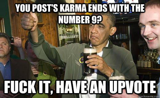 You post's karma ends with the number 9? fuck it, have an upvote  Drunk Obama