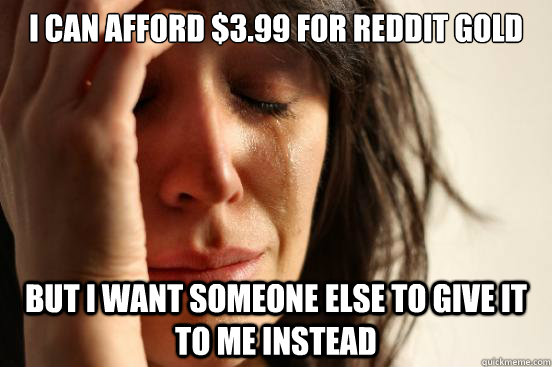 I can afford $3.99 for Reddit gold But I want someone else to give it to me instead  First World Problems