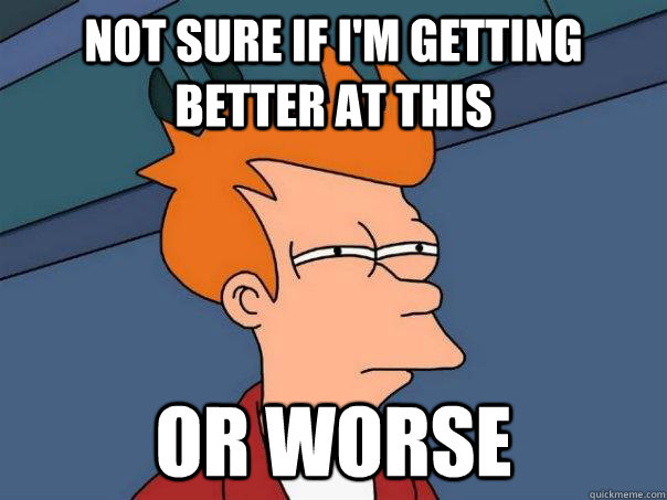 Not sure if I'm getting better at this Or worse  Futurama Fry