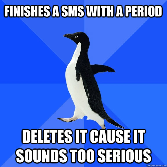 finishes a sms with a period deletes it cause it sounds too serious  Socially Awkward Penguin
