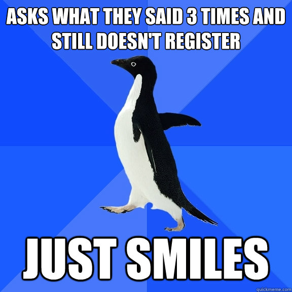 Asks what they said 3 times and still doesn't register just smiles  Socially Awkward Penguin