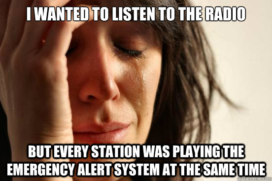 I wanted to listen to the radio but every station was playing the Emergency Alert System at the same time  First World Problems