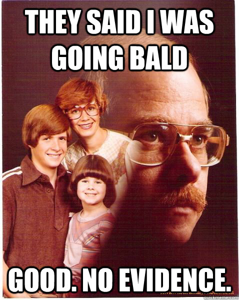 They said i was going bald Good. No Evidence.  Vengeance Dad