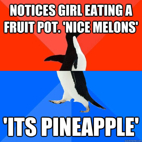 notices girl eating a fruit pot. 'nice melons' 'its pineapple'  Socially Awesome Awkward Penguin