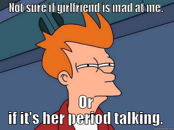 NOT SURE IF GIRLFRIEND IS MAD AT ME. OR IF IT'S HER PERIOD TALKING. Futurama Fry