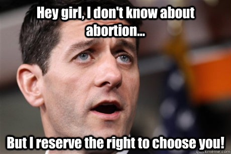 Hey girl, I don't know about abortion... But I reserve the right to choose you!  Feminist Paul Ryan