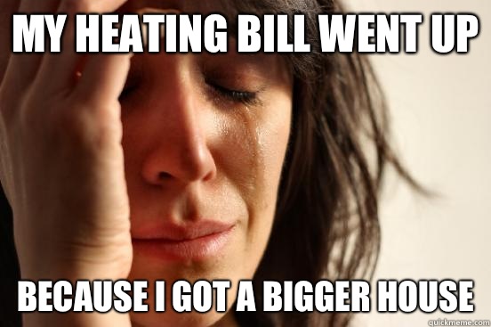 My heating bill went up Because I got a bigger house   First World Problems