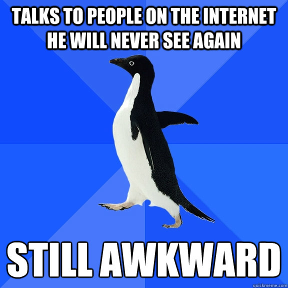 Talks to people on the internet he will never see again still awkward   Socially Awkward Penguin