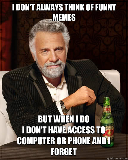 I don't always think of funny memes but when i do
i don't have access to computer or phone and i forget  The Most Interesting Man In The World