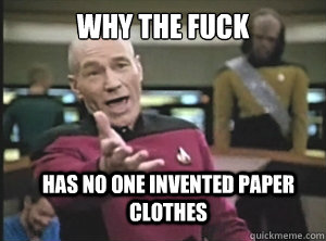 why the fuck Has no one invented paper clothes  Annoyed Picard