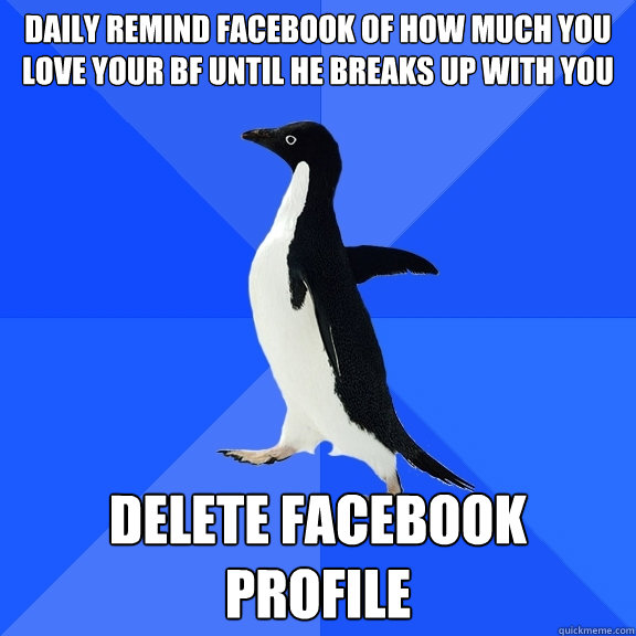 Daily remind Facebook of how much you love your bf until he breaks up with you Delete Facebook profile  Socially Awkward Penguin
