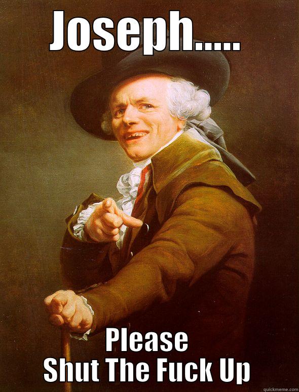 JOSEPH..... PLEASE SHUT THE FUCK UP Joseph Ducreux