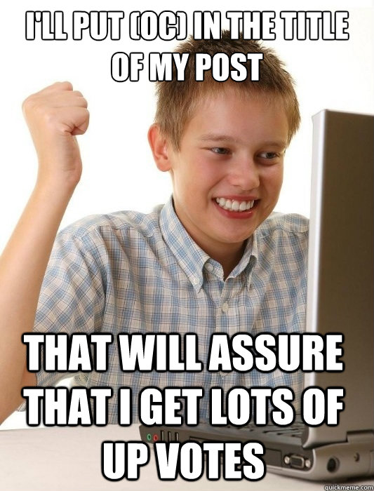 i'll put (OC) in the title of my post that will assure that I get lots of up votes  First Day on the Internet Kid