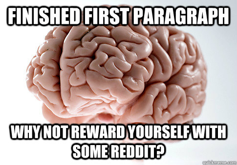 finished first paragraph  Why not reward yourself with some reddit?  ScumbagBrain