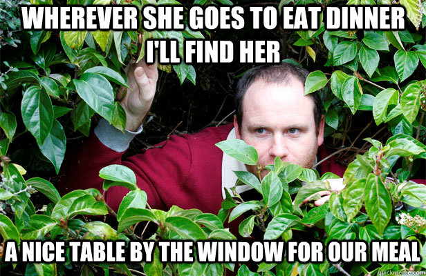 wherever she goes to eat dinner i'll find her a nice table by the window for our meal - wherever she goes to eat dinner i'll find her a nice table by the window for our meal  Creepy Stalker Guy