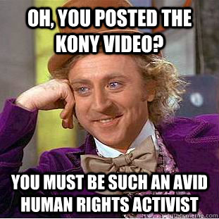 Oh, you posted the Kony video? You must be such an avid human rights activist  Condescending Wonka