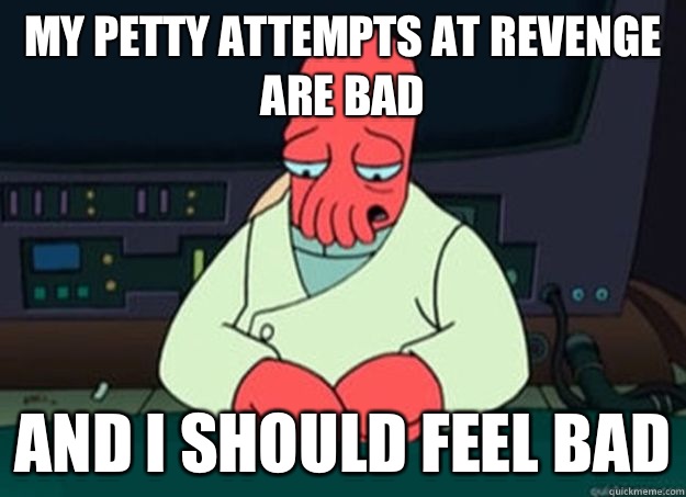 My petty attempts at revenge are bad And I should feel bad  I made someone sad and i should feel bad