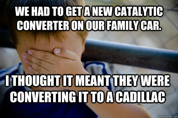 We had to get a new catalytic converter on our family car. I thought it meant they were converting it to a Cadillac - We had to get a new catalytic converter on our family car. I thought it meant they were converting it to a Cadillac  Confession kid