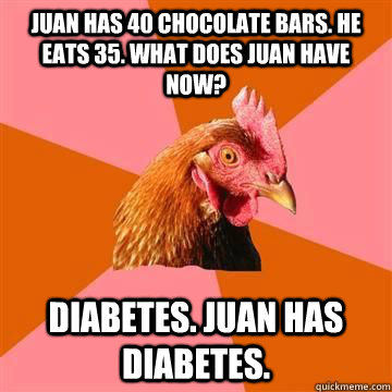 Juan has 40 chocolate bars. He eats 35. What does Juan have now? Diabetes. Juan has diabetes. - Juan has 40 chocolate bars. He eats 35. What does Juan have now? Diabetes. Juan has diabetes.  Misc