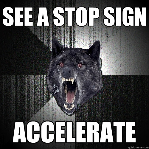 See a stop sign ACCELERATE  Insanity Wolf