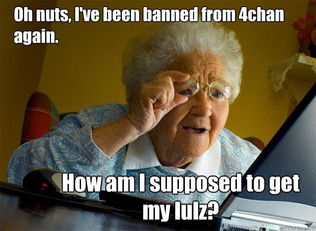 Oh nuts, I've been banned from 4chan  again. How am I supposed to get my lulz?  Grandma finds the Internet