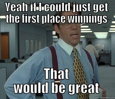 YEAH IF I COULD JUST GET THE FIRST PLACE WINNINGS THAT WOULD BE GREAT Bill Lumbergh