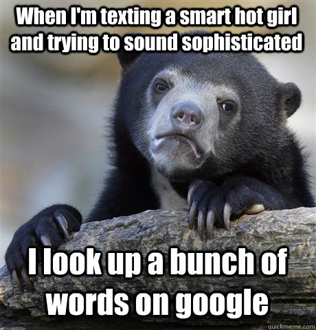 When I'm texting a smart hot girl and trying to sound sophisticated  I look up a bunch of words on google  Confession Bear